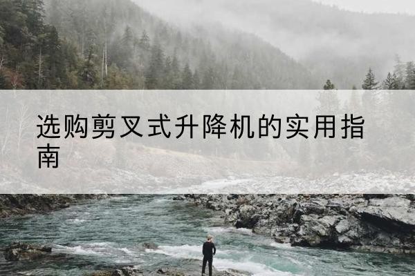 莱芜剪叉式升降机怎么选-选购剪叉式升降机的实用指南