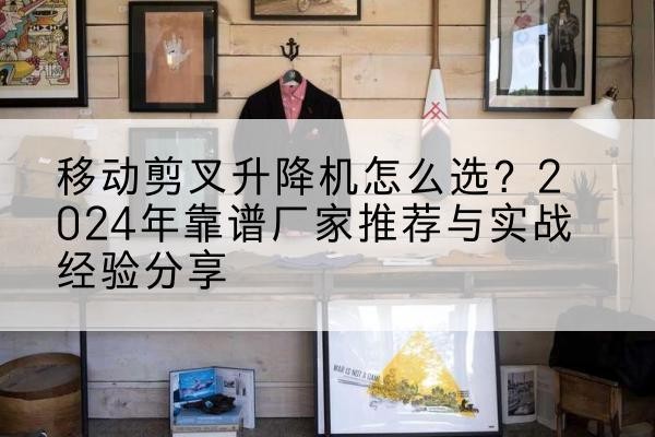 莱芜升降平台厂家推荐-移动剪叉升降机怎么选？2024年靠谱厂家推荐与实战经验分享