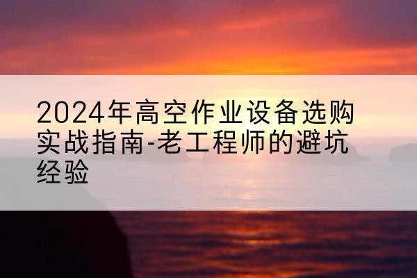莱芜高空作业升降机厂家推荐-2024年高空作业设备选购实战指南-老工程师的避坑经验