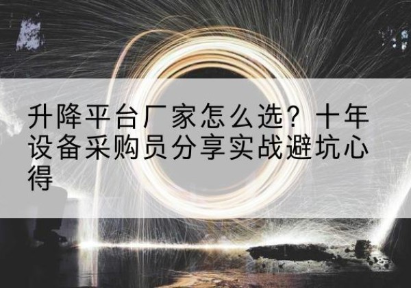 莱芜升降平台厂家-怎么选？十年设备采购员分享实战避坑心得