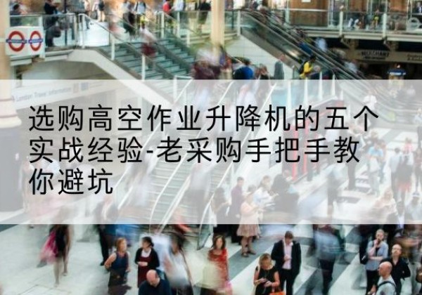 莱芜高空作业升降机厂家-选购高空作业升降机的五个实战经验-老采购手把手教你避坑