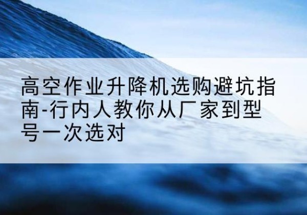 莱芜升降平台厂家-高空作业升降机选购避坑指南-行内人教你从厂家到型号一次选对