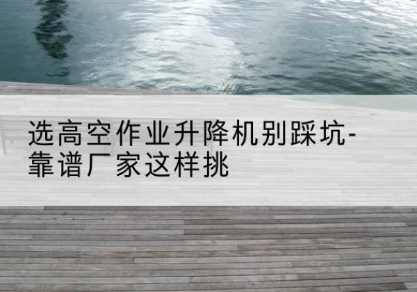莱芜剪叉式升降机厂家-选高空作业升降机别踩坑-靠谱厂家这样挑
