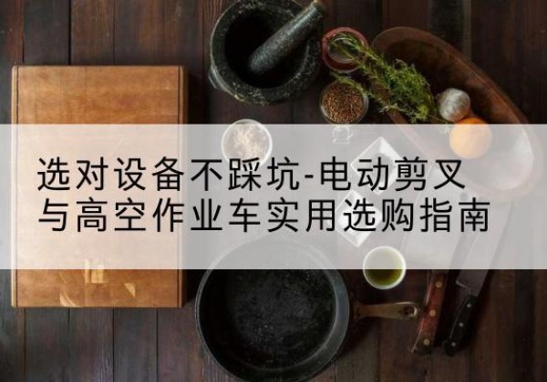 莱芜电动剪叉升降平台怎么选-选对设备不踩坑-电动剪叉与高空作业车实用选购指南