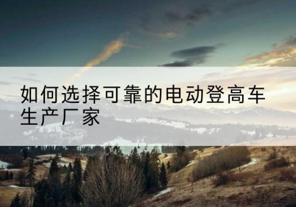 莱芜电动登高车厂家-如何选择可靠的电动登高车生产厂家