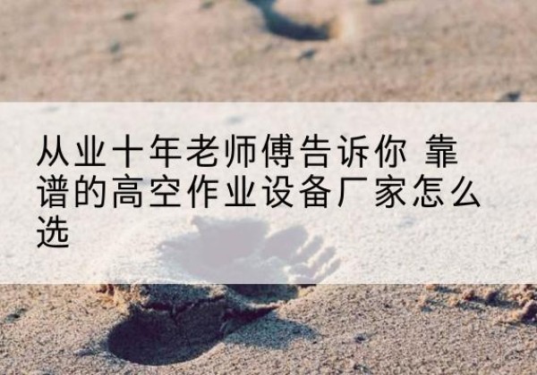 莱芜高空作业升降机厂家推荐-从业十年老师傅告诉你 靠谱的高空作业设备厂家怎么选