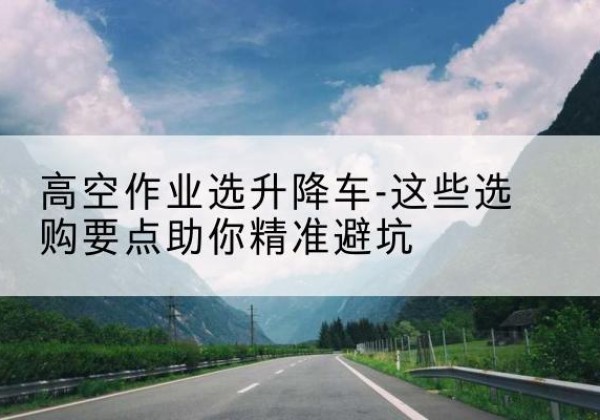 莱芜升降车厂家-高空作业选升降车-这些选购要点助你*避坑
