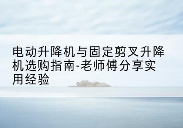 莱芜电动升降机怎么选-电动升降机与固定剪叉升降机选购指南-老师傅分享实用经验