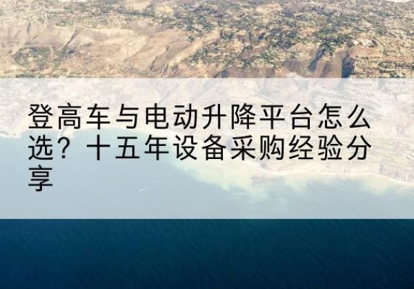 莱芜登高车厂家厂家-登高车与电动升降平台怎么选？十五年设备采购经验分享