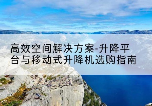 莱芜升降平台厂家-*空间解决方案-升降平台与移动式升降机选购指南