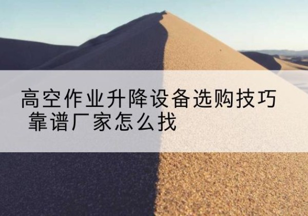 莱芜电动升降平台厂家推荐-高空作业升降设备选购技巧 靠谱厂家怎么找
