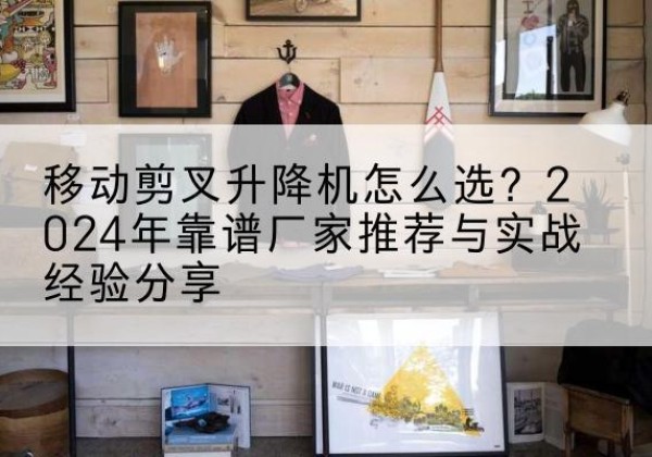 莱芜升降平台厂家推荐-移动剪叉升降机怎么选？2024年靠谱厂家推荐与实战经验分享