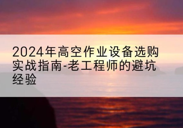 莱芜高空作业升降机厂家推荐-2024年高空作业设备选购实战指南-老工程师的避坑经验