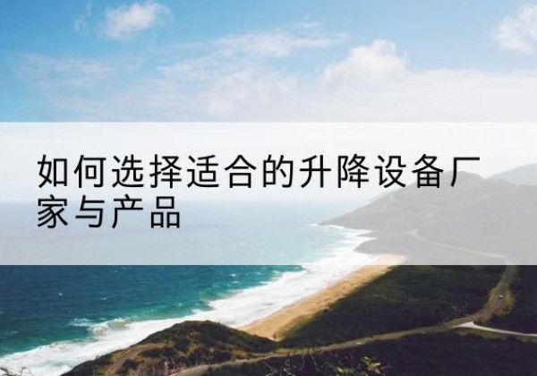 莱芜电动升降平台厂家-如何选择适合的升降设备厂家与产品